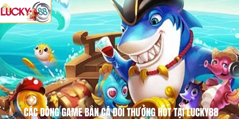 Các dòng game bắn cá đổi thưởng hot tại LUCKY88