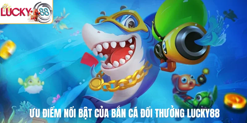 Ưu điểm nổi bật của bắn cá đổi thưởng LUCKY88
